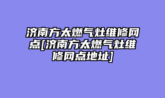济南方太燃气灶维修网点[济南方太燃气灶维修网点地址]