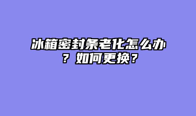冰箱密封条老化怎么办？如何更换？