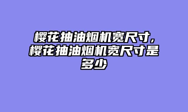 樱花抽油烟机宽尺寸,樱花抽油烟机宽尺寸是多少