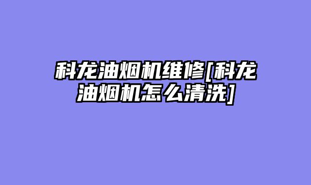 科龙油烟机维修[科龙油烟机怎么清洗]