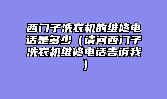 西门子洗衣机的维修电话是多少（请问西门子洗衣机维修电话告诉我）