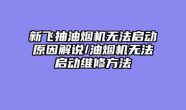 新飞抽油烟机无法启动原因解说/油烟机无法启动维修方法