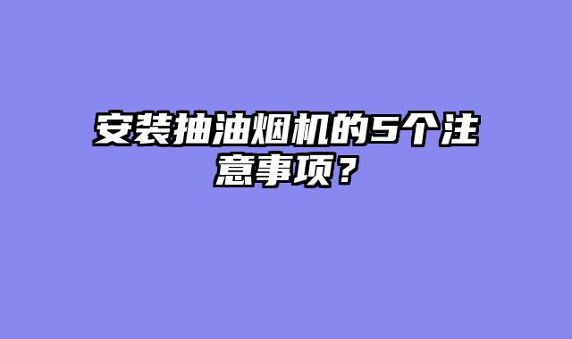 安装抽油烟机的5个注意事项？
