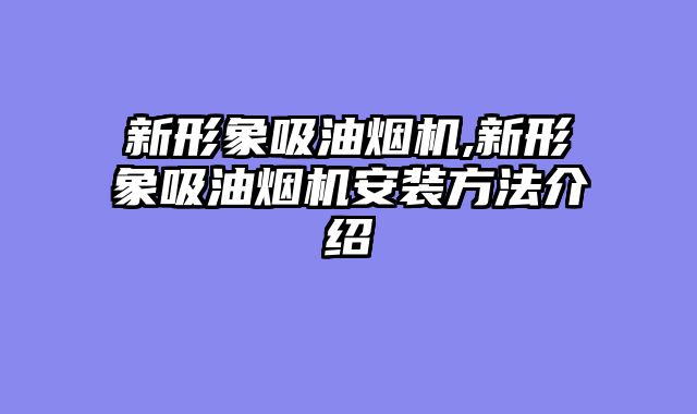 新形象吸油烟机,新形象吸油烟机安装方法介绍