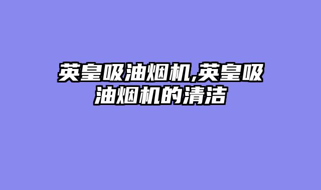 英皇吸油烟机,英皇吸油烟机的清洁
