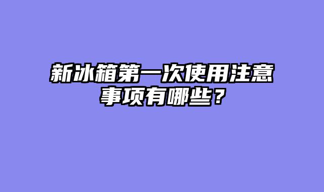新冰箱第一次使用注意事项有哪些？