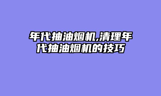 年代抽油烟机,清理年代抽油烟机的技巧