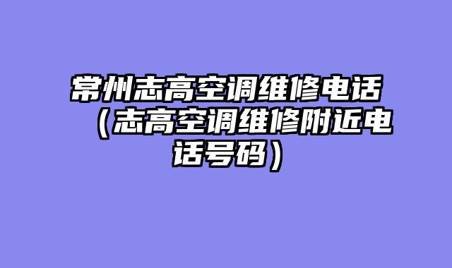 常州志高空调维修电话（志高空调维修附近电话号码）