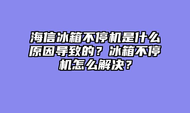 海信冰箱不停机是什么原因导致的？冰箱不停机怎么解决？