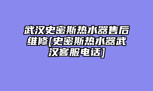 武汉史密斯热水器售后维修[史密斯热水器武汉客服电话]
