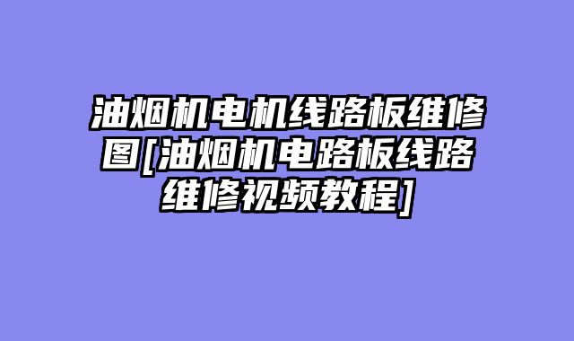 油烟机电机线路板维修图[油烟机电路板线路维修视频教程]