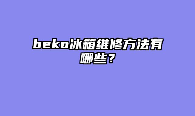 beko冰箱维修方法有哪些？