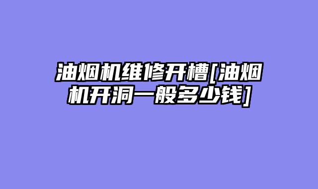 油烟机维修开槽[油烟机开洞一般多少钱]
