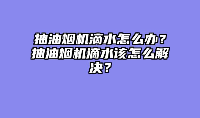 抽油烟机滴水怎么办？抽油烟机滴水该怎么解决？