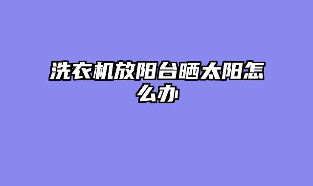 洗衣机放阳台晒太阳怎么办