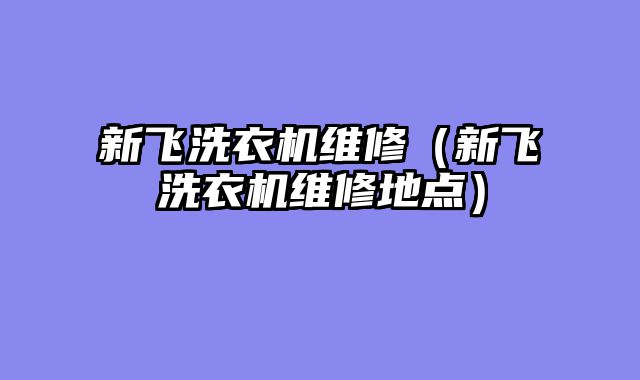 新飞洗衣机维修（新飞洗衣机维修地点）