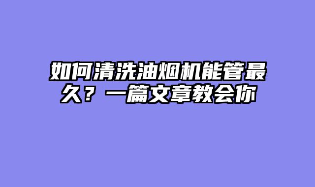 如何清洗油烟机能管最久？一篇文章教会你