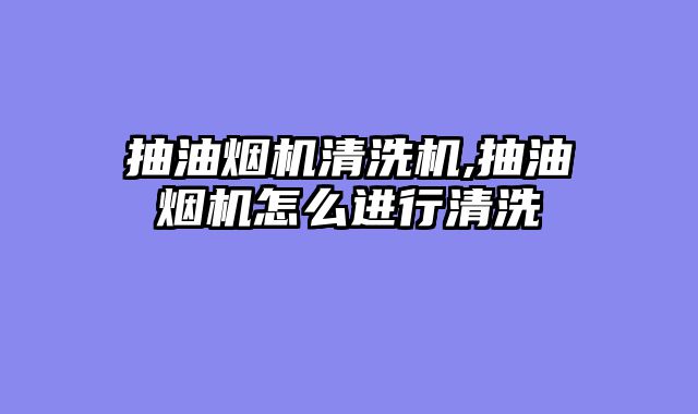 抽油烟机清洗机,抽油烟机怎么进行清洗