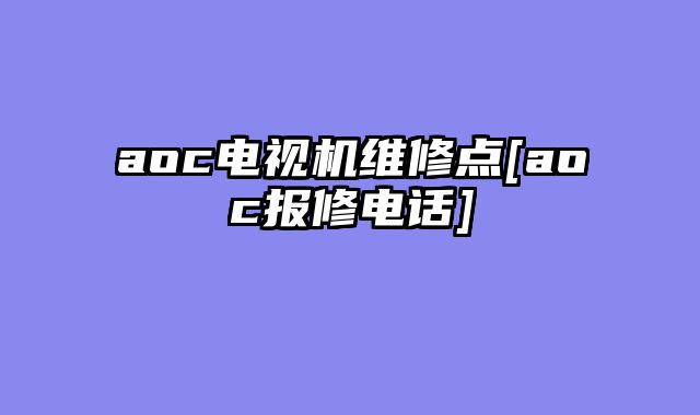 aoc电视机维修点[aoc报修电话]