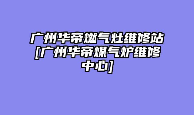 广州华帝燃气灶维修站[广州华帝煤气炉维修中心]