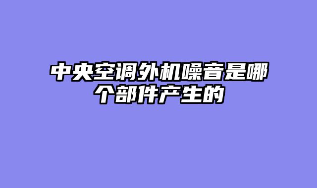 中央空调外机噪音是哪个部件产生的
