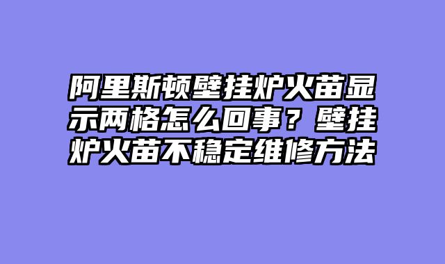 阿里斯顿壁挂炉火苗显示两格怎么回事？壁挂炉火苗不稳定维修方法