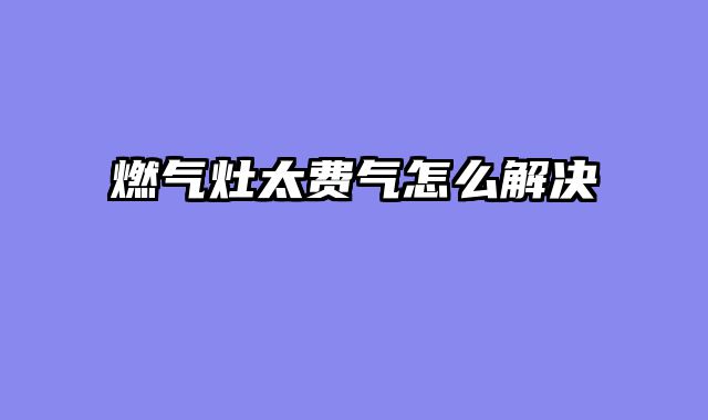 燃气灶太费气怎么解决