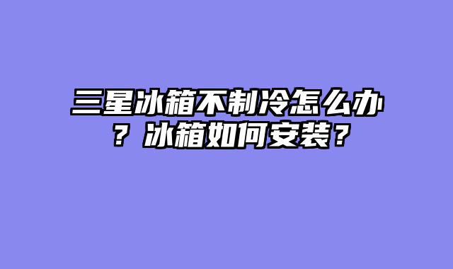 三星冰箱不制冷怎么办？冰箱如何安装？