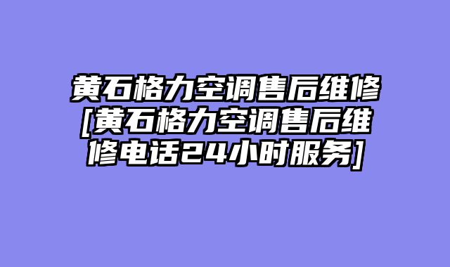 黄石格力空调售后维修[黄石格力空调售后维修电话24小时服务]