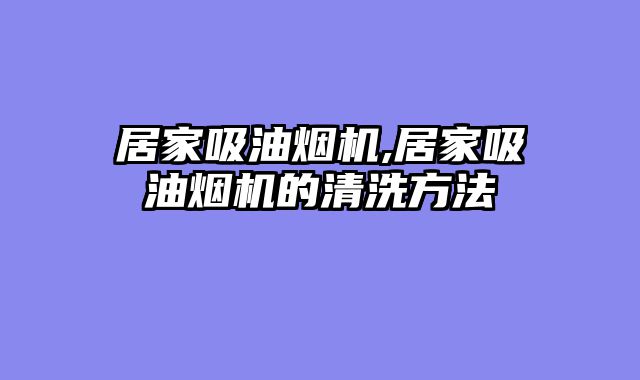 居家吸油烟机,居家吸油烟机的清洗方法