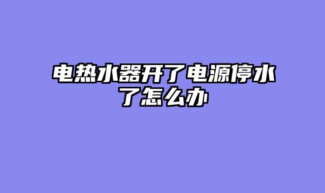 电热水器开了电源停水了怎么办