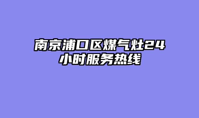 南京浦口区煤气灶24小时服务热线