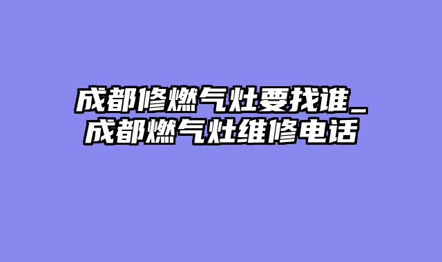 成都修燃气灶要找谁_成都燃气灶维修电话