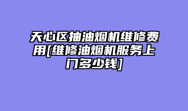 天心区抽油烟机维修费用[维修油烟机服务上门多少钱]