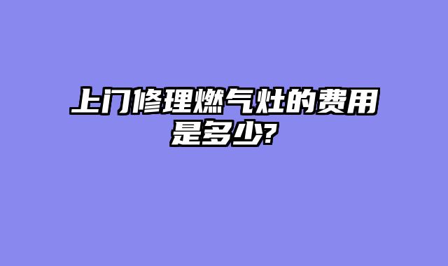 上门修理燃气灶的费用是多少?