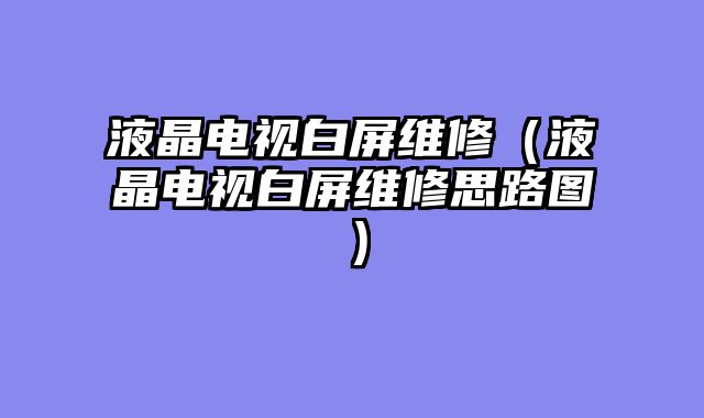液晶电视白屏维修（液晶电视白屏维修思路图）