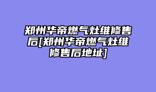 郑州华帝燃气灶维修售后[郑州华帝燃气灶维修售后地址]