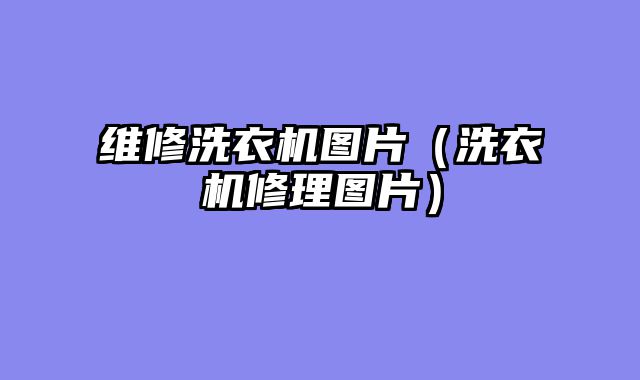 维修洗衣机图片（洗衣机修理图片）