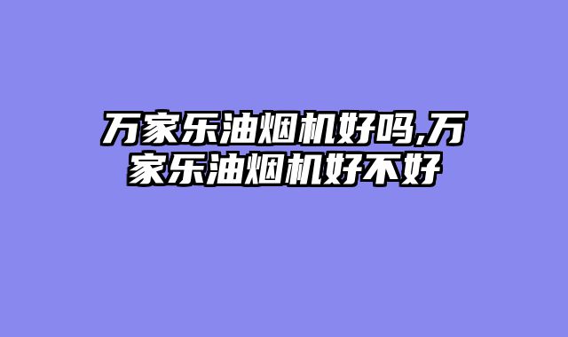 万家乐油烟机好吗,万家乐油烟机好不好