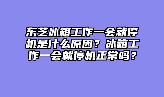 东芝冰箱工作一会就停机是什么原因？冰箱工作一会就停机正常吗？