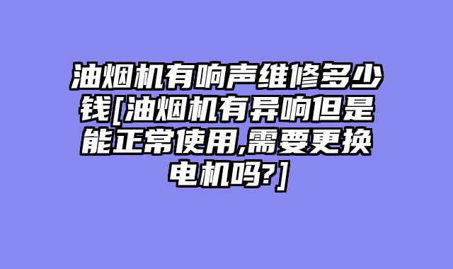 油烟机有响声维修多少钱[油烟机有异响但是能正常使用,需要更换电机吗?]