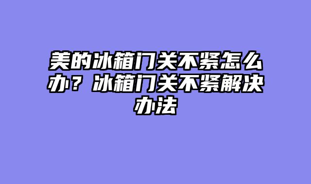 美的冰箱门关不紧怎么办？冰箱门关不紧解决办法
