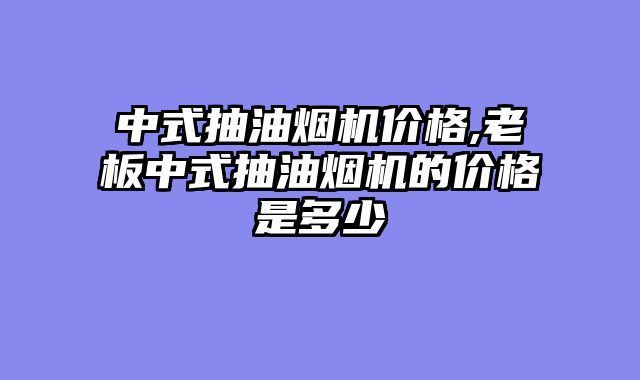 中式抽油烟机价格,老板中式抽油烟机的价格是多少