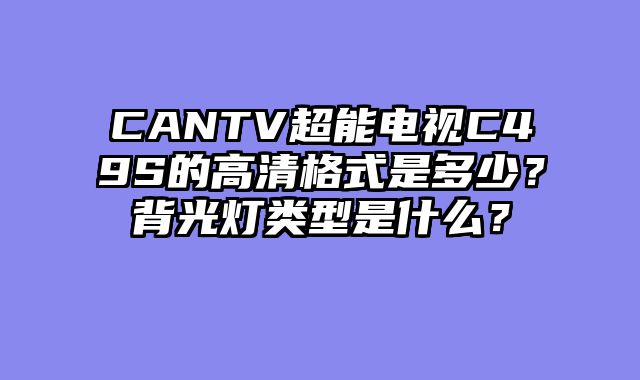 CANTV超能电视C49S的高清格式是多少？背光灯类型是什么？