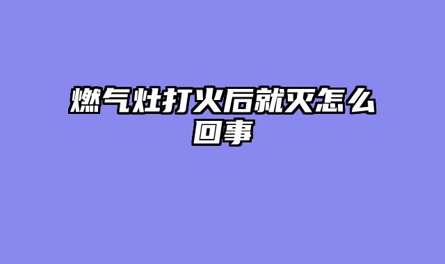 燃气灶打火后就灭怎么回事