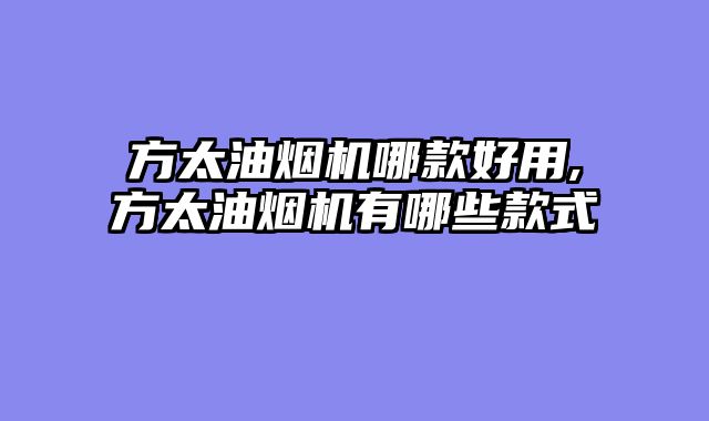 方太油烟机哪款好用,方太油烟机有哪些款式