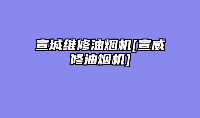 宣城维修油烟机[宣威修油烟机]