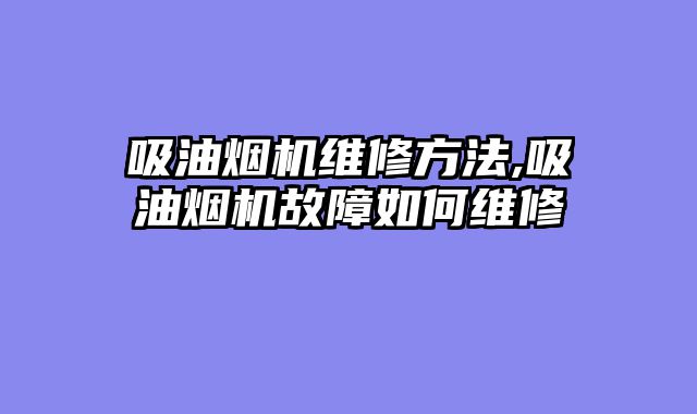 吸油烟机维修方法,吸油烟机故障如何维修