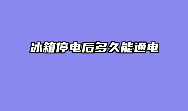 冰箱停电后多久能通电