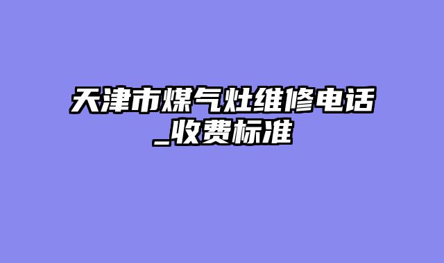天津市煤气灶维修电话_收费标准